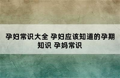 孕妇常识大全 孕妇应该知道的孕期知识 孕妈常识